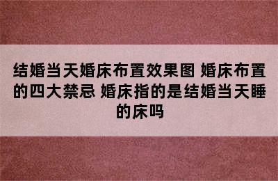 结婚当天婚床布置效果图 婚床布置的四大禁忌 婚床指的是结婚当天睡的床吗